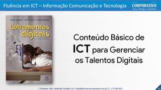 42| Professor MSc. Daniel de Carvalho Luz | daniel@universocorporativo.com.br | T. 15 9 9126 5571
Conteúdo Básico de
ICT para Gerenciar
os Talentos Digitais
Fluência em ICT – Informação Comunicação e Tecnologia
 