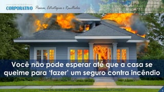 6| Professor MSc. Daniel de Carvalho Luz | daniel@universocorporativo.com.br | T. 15 9 9126 5571
Você não pode esperar até que a casa se
queime para ‘fazer’ um seguro contra incêndio
 