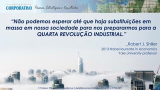 7| Professor MSc. Daniel de Carvalho Luz | daniel@universocorporativo.com.br | T. 15 9 9126 5571
“Não podemos esperar até que haja substituições em
massa em nossa sociedade para nos prepararmos para a
QUARTA REVOLUÇÃO INDUSTRIAL.”
_Robert J. Shiller
2013 Nobel laureate in economics
Yale University professor
 