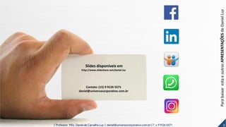 Slides disponíveis em
http://www.slideshare.net/daniel.luz
Contato: (15) 9 9126 5571
daniel@universocorporativo.com.br
ParabaixarestaeoutrasAPRESENTAÇÕESdeDanielLuz
8| Professor MSc. Daniel de Carvalho Luz | daniel@universocorporativo.com.br | T. 15 9 9126 5571
 