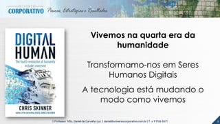 9| Professor MSc. Daniel de Carvalho Luz | daniel@universocorporativo.com.br | T. 15 9 9126 5571
Vivemos na quarta era da
humanidade
Transformamo-nos em Seres
Humanos Digitais
A tecnologia está mudando o
modo como vivemos
 