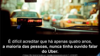É difícil acreditar que há apenas quatro anos,
a maioria das pessoas, nunca tinha ouvido falar
do Uber.
22| Professor MSc. Daniel de Carvalho Luz | daniel@universocorporativo.com.br | T. 15 9 9126 5571
 