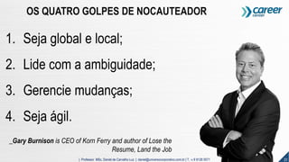 31| Professor MSc. Daniel de Carvalho Luz | daniel@universocorporativo.com.br | T. 15 9 9126 5571
1. Seja global e local;
2. Lide com a ambiguidade;
3. Gerencie mudanças;
4. Seja ágil.
_Gary Burnison is CEO of Korn Ferry and author of Lose the
Resume, Land the Job
OS QUATRO GOLPES DE NOCAUTEADOR
 