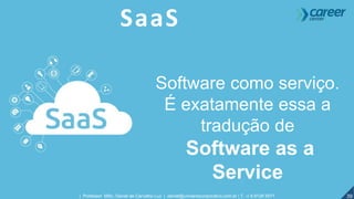 39| Professor MSc. Daniel de Carvalho Luz | daniel@universocorporativo.com.br | T. 15 9 9126 5571
SaaS
Software como serviço.
É exatamente essa a
tradução de
Software as a
Service
 