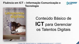 42| Professor MSc. Daniel de Carvalho Luz | daniel@universocorporativo.com.br | T. 15 9 9126 5571
Conteúdo Básico de
ICT para Gerenciar
os Talentos Digitais
Fluência em ICT – Informação Comunicação e
Tecnologia
 