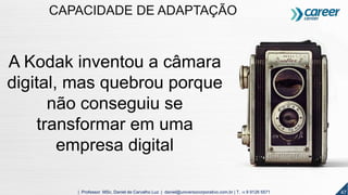 A Kodak inventou a câmara
digital, mas quebrou porque
não conseguiu se
transformar em uma
empresa digital
47| Professor MSc. Daniel de Carvalho Luz | daniel@universocorporativo.com.br | T. 15 9 9126 5571
CAPACIDADE DE ADAPTAÇÃO
 
