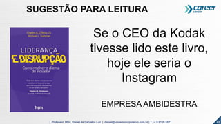 48
Se o CEO da Kodak
tivesse lido este livro,
hoje ele seria o
Instagram
EMPRESA AMBIDESTRA
48| Professor MSc. Daniel de Carvalho Luz | daniel@universocorporativo.com.br | T. 15 9 9126 5571
SUGESTÃO PARA LEITURA
 