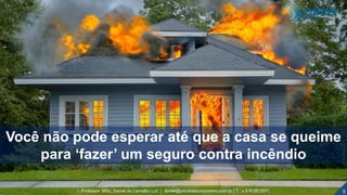 5| Professor MSc. Daniel de Carvalho Luz | daniel@universocorporativo.com.br | T. 15 9 9126 5571
Você não pode esperar até que a casa se queime
para ‘fazer’ um seguro contra incêndio
 