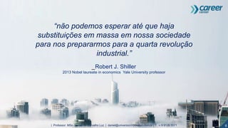 6| Professor MSc. Daniel de Carvalho Luz | daniel@universocorporativo.com.br | T. 15 9 9126 5571
“não podemos esperar até que haja
substituições em massa em nossa sociedade
para nos prepararmos para a quarta revolução
industrial.”
_Robert J. Shiller
2013 Nobel laureate in economics Yale University professor
 