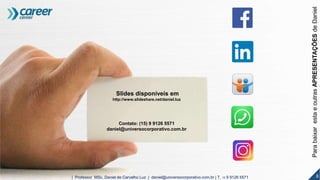 Slides disponíveis em
http://www.slideshare.net/daniel.luz
Contato: (15) 9 9126 5571
daniel@universocorporativo.com.br
ParabaixarestaeoutrasAPRESENTAÇÕESdeDaniel
8| Professor MSc. Daniel de Carvalho Luz | daniel@universocorporativo.com.br | T. 15 9 9126 5571
 