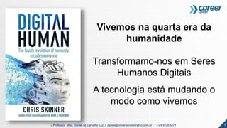 9| Professor MSc. Daniel de Carvalho Luz | daniel@universocorporativo.com.br | T. 15 9 9126 5571
Vivemos na quarta era da
humanidade
Transformamo-nos em Seres
Humanos Digitais
A tecnologia está mudando o
modo como vivemos
 