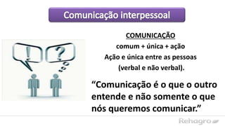 COMUNICAÇÃO
comum + única + ação
Ação e única entre as pessoas
(verbal e não verbal).
“Comunicação é o que o outro
entende e não somente o que
nós queremos comunicar.”
 