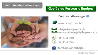 (31) 3343 3800
www.rehagro.com.br
facebook.com/rehagro
Gestão de Pessoas e Equipes
Emerson Alvarenga
(31) 9963 6009
emerson.alvarenga@rehagro.com.br
rehagro@rehagro.com.br
continuando a conversa...
 