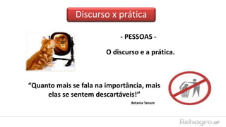Discurso x prática
- PESSOAS -
“Quanto mais se fala na importância, mais
elas se sentem descartáveis!”
Betania Tanure
O discurso e a prática.
 