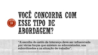 “A escolha do estilo de liderança deve ser influenciada
por várias forças que existem no administrador, nos
subordinados e na situação de trabalho”.
Anderson Pontes - dissonpontes@gmail.com | @dissonpontes
13
 