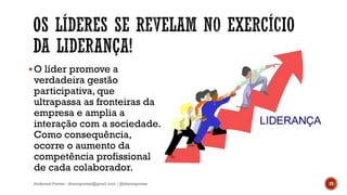 O líder promove a
verdadeira gestão
participativa, que
ultrapassa as fronteiras da
empresa e amplia a
interação com a sociedade.
Como consequência,
ocorre o aumento da
competência profissional
de cada colaborador.
Anderson Pontes - dissonpontes@gmail.com | @dissonpontes 19
 