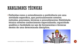 Definidas como o entendimento e proficiência em uma
atividade específica, que particularmente envolva
métodos, processos, técnicas e procedimentos. Habilidade
técnica envolve conhecimento especializado, capacidade
analítica e facilidade no uso de ferramentas e técnicas
dentro de uma determinada disciplina.
Anderson Pontes - dissonpontes@gmail.com | @dissonpontes 28
 
