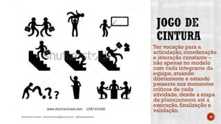 Ter vocação para a
articulação, coordenação
e interação constante –
não apenas no modelo
com cada integrante da
equipe, atuando
diretamente e estando
presente nos momentos
críticos de cada
atividade, desde a etapa
de planejamento até a
execução, finalização e
validação.
Anderson Pontes - dissonpontes@gmail.com | @dissonpontes 35
 