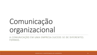 Comunicação
organizacional
A COMUNICAÇÃO EM UMA EMPRESA SUCEDE-SE DE DIFERENTES
FORMAS.
ANDERSON PONTES - DISSONPONTES@GMAIL.COM | @DISSONPONTES 21
 