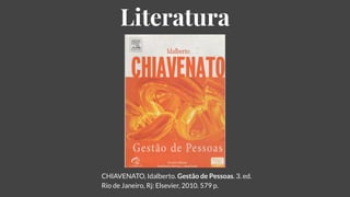 Literatura
CHIAVENATO, Idalberto. Gestão de Pessoas. 3. ed.
Rio de Janeiro, Rj: Elsevier, 2010. 579 p.
 