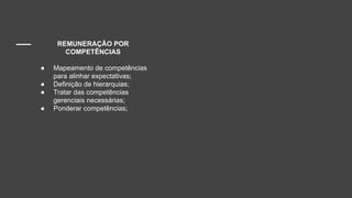 REMUNERAÇÃO POR
COMPETÊNCIAS
● Mapeamento de competências
para alinhar expectativas;
● Definição de hierarquias;
● Tratar das competências
gerenciais necessárias;
● Ponderar competências;
 