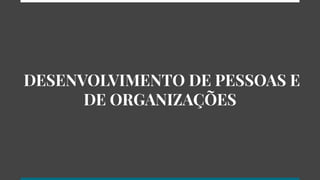 DESENVOLVIMENTO DE PESSOAS E
DE ORGANIZAÇÕES
 