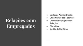 Relações com
Empregados
● Estilos de Administração;
● Classiﬁcação dos Sistemas;
● Desenho do programa de
Relações;
● Disciplina;
● Gestão de Conﬂitos.
 