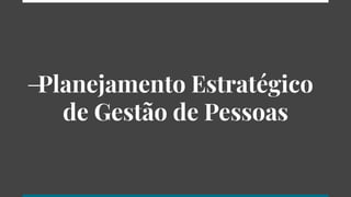 Planejamento Estratégico
de Gestão de Pessoas
 