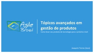 Tópicos avançados em
gestão de produtos
Como levar seu produto de tecnologia para o próximo nível
Joaquim Torres (Joca)
 