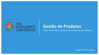 Gestão de Produtos
Como aumentar as chances de sucesso do seu software
Joaquim Torres (Joca)
 