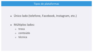 Tipos de plataformas
● Único lado (telefone, Facebook, Instagram, etc.)
● Múltiplos lados:
○ troca
○ conteúdo
○ técnica
 