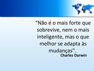 “Não é o mais forte que
sobrevive, nem o mais
inteligente, mas o que
melhor se adapta às
mudanças”.
Charles Darwin

 