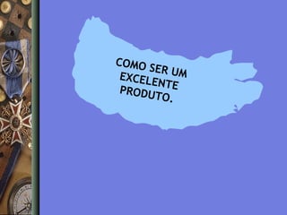 COMO
SER UM
EXCELE
N TE
PRODU
T O.

 