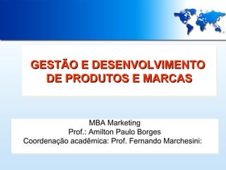 GESTÃO E DESENVOLVIMENTO
GESTÃO E DESENVOLVIMENTO
DE PRODUTOS E MARCAS
DE PRODUTOS E MARCAS

MBA Marketing
MBA Marketing
Prof.: Amilton Paulo Borges
Prof.: Amilton Paulo Borges
Coordenação acadêmica: Prof. Fernando Marchesini:
Coordenação acadêmica: Prof. Fernando Marchesini:

 