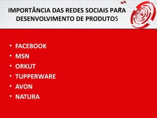 IMPORTÂNCIA DAS REDES SOCIAIS PARA
DESENVOLVIMENTO DE PRODUTOS

•
•
•
•
•
•

FACEBOOK
MSN
ORKUT
TUPPERWARE
AVON
NATURA

 
