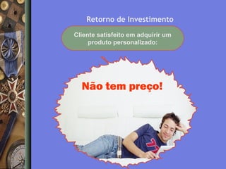 Retorno de Investimento
Cliente satisfeito em adquirir um
produto personalizado:

Não tem preço!

 