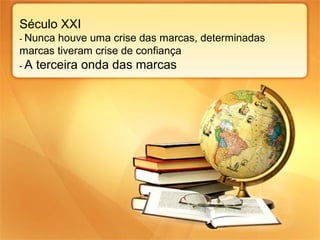 Século XXI
- Nunca

houve uma crise das marcas, determinadas
marcas tiveram crise de confiança
-A

terceira onda das marcas

 