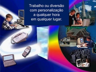 Trabalho ou diversão
      Para Quê?
com personalização
  a qualquer hora
 em qualquer lugar.




                       Empresas melhores para um Mundo melhor
 