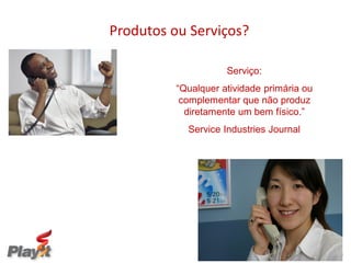 Produtos ou Serviços?

                     Serviço:
          “Qualquer atividade primária ou
           complementar que não produz
            diretamente um bem físico.”
            Service Industries Journal




                       Empresas melhores para um Mundo melhor
 
