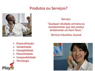 Produtos ou Serviços?

                                   Serviço:
                        “Qualquer atividade primária ou
                         complementar que não produz
                          diretamente um bem físico.”
                          Service Industries Journal


   Especialização
   Variabilidade
   Intangibilidade
   Perecibilidade
   Inseparabilidade
   Tecnologia

                                     Empresas melhores para um Mundo melhor
 
