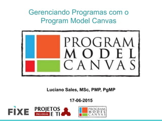 Gerenciando Programas com o
Program Model Canvas
Luciano Sales, MSc, PMP, PgMP
17-06-2015
 