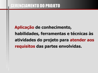 GERENCIAMENTO DO PROJETO Aplicação  de conhecimento, habilidades, ferramentas e técnicas às atividades do projeto para  atender aos requisitos  das partes envolvidas.  