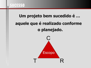 Um projeto bem sucedido é … SUCESSO aquele que é realizado conforme o planejado. Escopo C R T 