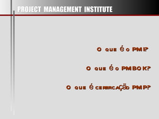 O que é o PMI?  O que é o PMBOK? O que é certificação PMP? PROJECT  MANAGEMENT  INSTITUTE 