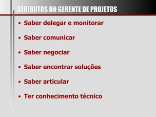ATRIBUTOS DO GERENTE DE PROJETOS Saber delegar e monitorar Saber comunicar Saber negociar Saber encontrar soluções Saber articular Ter conhecimento técnico 