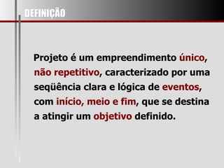 DEFINIÇÃO Projeto é um empreendimento  único ,  não repetitivo , caracterizado por uma seqüência clara e lógica de  eventos , com  início, meio e fim , que se destina a atingir um  objetivo  definido. 
