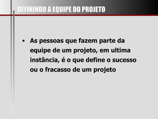 DEFININDO A EQUIPE DO PROJETO As pessoas que fazem parte da equipe de um projeto, em ultima instância, é o que define o sucesso ou o fracasso de um projeto 