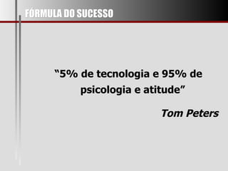 FÓRMULA DO SUCESSO “ 5% de tecnologia e 95% de psicologia   e atitude” Tom Peters 