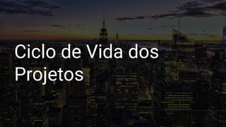 Ciclo de Vida dos
Projetos
 