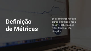 Deﬁnição
de Métricas
Se os objetivos não são
claros e deﬁnidos, não é
possível sabermos se
estes foram ou não
atingidos.
 